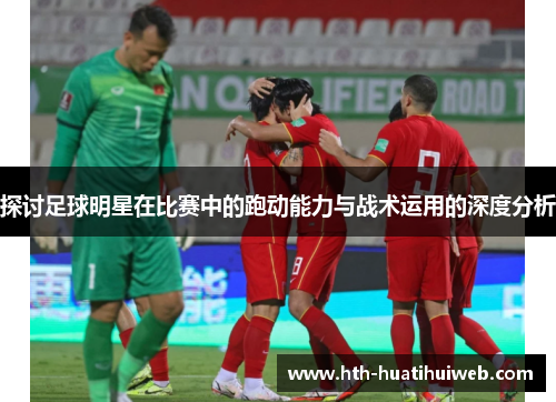 探讨足球明星在比赛中的跑动能力与战术运用的深度分析