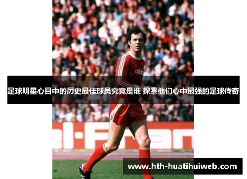 足球明星心目中的历史最佳球员究竟是谁 探索他们心中最强的足球传奇