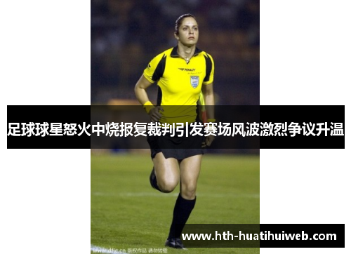 足球球星怒火中烧报复裁判引发赛场风波激烈争议升温