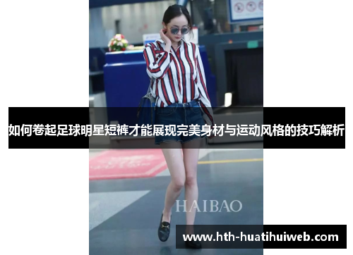 如何卷起足球明星短裤才能展现完美身材与运动风格的技巧解析