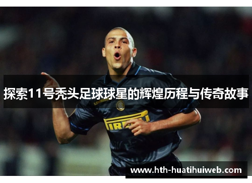 探索11号秃头足球球星的辉煌历程与传奇故事