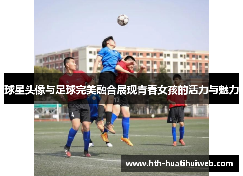 球星头像与足球完美融合展现青春女孩的活力与魅力