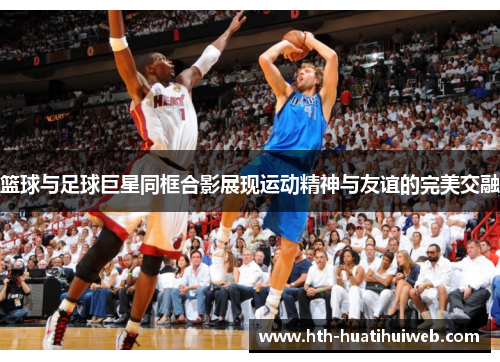 篮球与足球巨星同框合影展现运动精神与友谊的完美交融