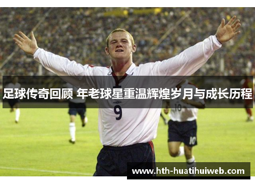 足球传奇回顾 年老球星重温辉煌岁月与成长历程