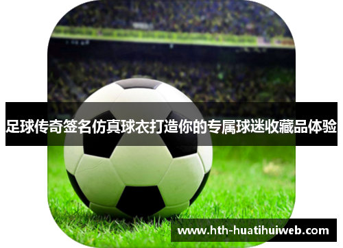 足球传奇签名仿真球衣打造你的专属球迷收藏品体验