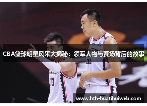 CBA篮球明星风采大揭秘：领军人物与赛场背后的故事