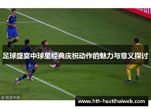 足球盛宴中球星经典庆祝动作的魅力与意义探讨